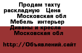 Продам тахту раскладную › Цена ­ 4 000 - Московская обл. Мебель, интерьер » Диваны и кресла   . Московская обл.